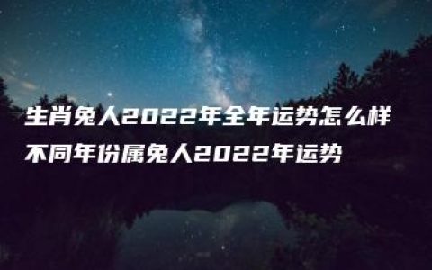 生肖兔人2022年全年运势怎么样 不同年份属兔人2022年运势