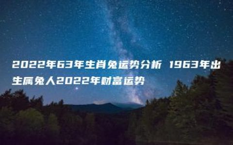 2022年63年生肖兔运势分析 1963年出生属兔人2022年财富运势