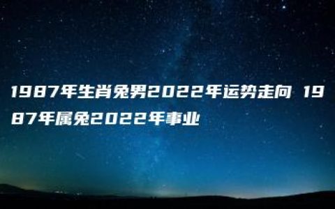 1987年生肖兔男2022年运势走向 1987年属兔2022年事业