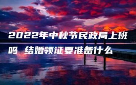 2022年中秋节民政局上班吗 结婚领证要准备什么