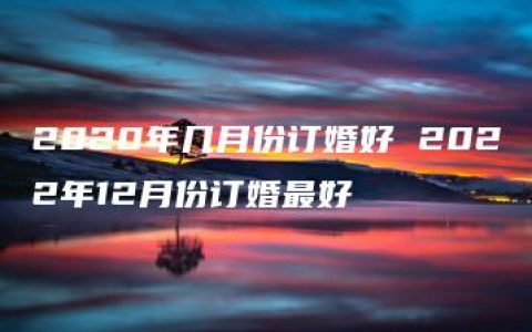 2020年几月份订婚好 2022年12月份订婚最好