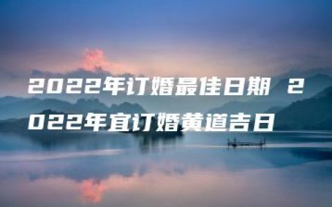 2022年订婚最佳日期 2022年宜订婚黄道吉日