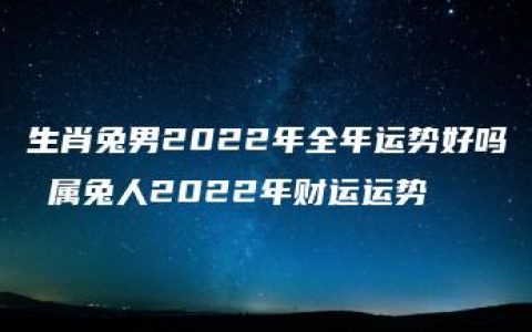 生肖兔男2022年全年运势好吗 属兔人2022年财运运势