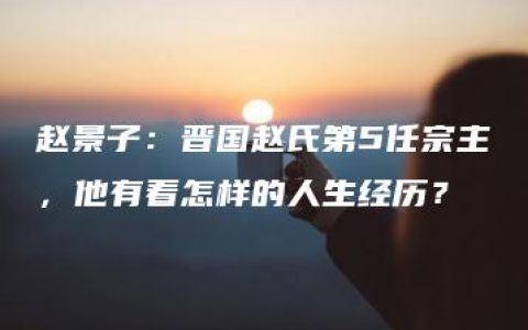 赵景子：晋国赵氏第5任宗主，他有着怎样的人生经历？