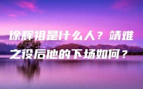 徐辉祖是什么人？靖难之役后他的下场如何？