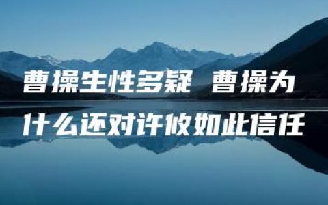 曹操生性多疑 曹操为什么还对许攸如此信任