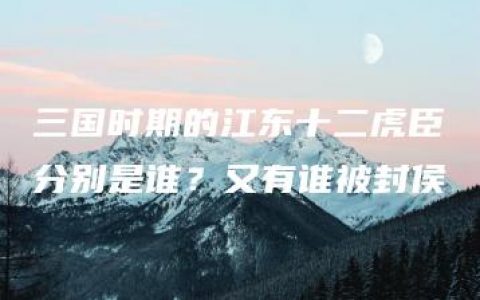 三国时期的江东十二虎臣分别是谁？又有谁被封侯