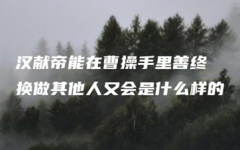 汉献帝能在曹操手里善终 换做其他人又会是什么样的