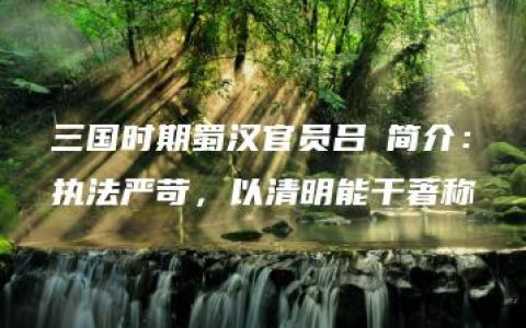 三国时期蜀汉官员吕乂简介：执法严苛，以清明能干著称