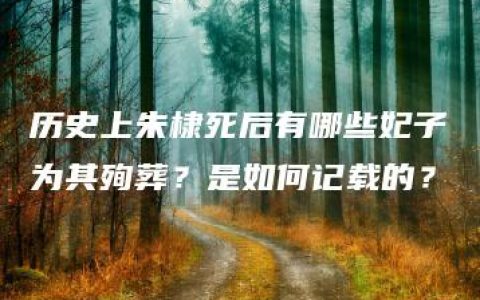 历史上朱棣死后有哪些妃子为其殉葬？是如何记载的？