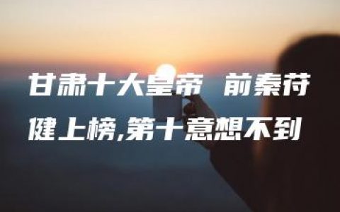 甘肃十大皇帝 前秦苻健上榜,第十意想不到