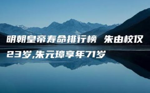 明朝皇帝寿命排行榜 朱由校仅23岁,朱元璋享年71岁