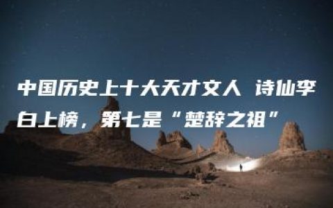 中国历史上十大天才文人 诗仙李白上榜，第七是“楚辞之祖”