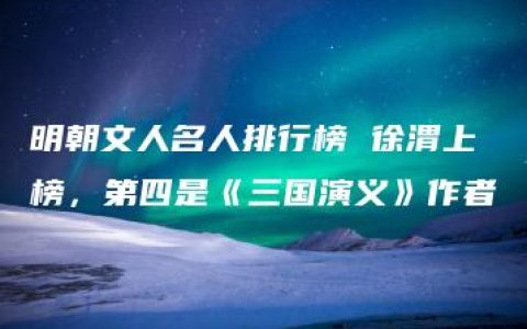 明朝文人名人排行榜 徐渭上榜，第四是《三国演义》作者