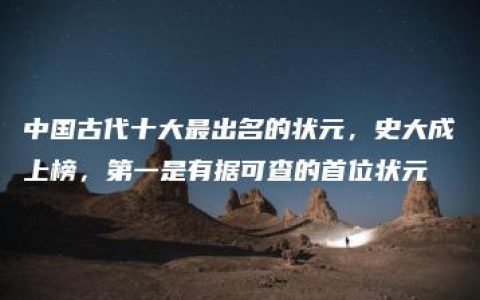 中国古代十大最出名的状元，史大成上榜，第一是有据可查的首位状元