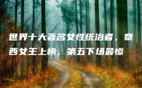 世界十大著名女性统治者，章西女王上榜，第五下场最惨