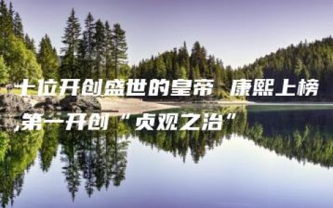 十位开创盛世的皇帝 康熙上榜,第一开创“贞观之治”