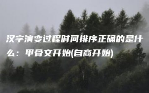 汉字演变过程时间排序正确的是什么：甲骨文开始(自商开始)