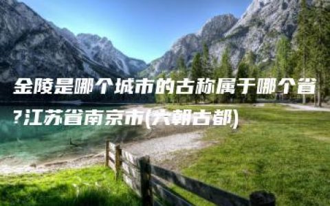 金陵是哪个城市的古称属于哪个省?江苏省南京市(六朝古都)