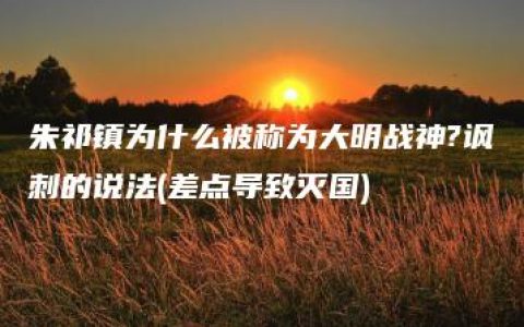 朱祁镇为什么被称为大明战神?讽刺的说法(差点导致灭国)