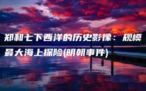 郑和七下西洋的历史影像：规模最大海上探险(明朝事件)