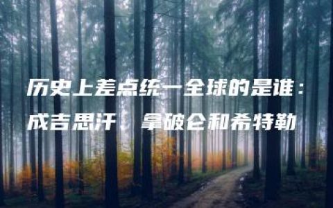 历史上差点统一全球的是谁：成吉思汗、拿破仑和希特勒