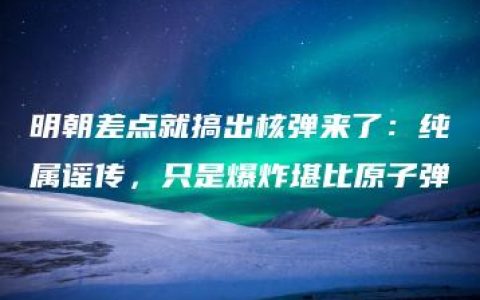 明朝差点就搞出核弹来了：纯属谣传，只是爆炸堪比原子弹