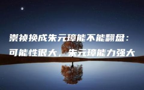 崇祯换成朱元璋能不能翻盘：可能性很大，朱元璋能力强大