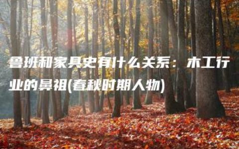 鲁班和家具史有什么关系：木工行业的鼻祖(春秋时期人物)