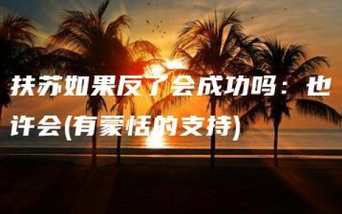 扶苏如果反了会成功吗：也许会(有蒙恬的支持)