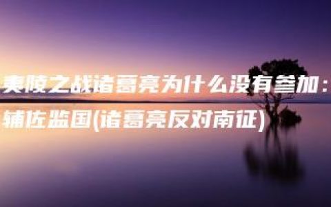 夷陵之战诸葛亮为什么没有参加：辅佐监国(诸葛亮反对南征)