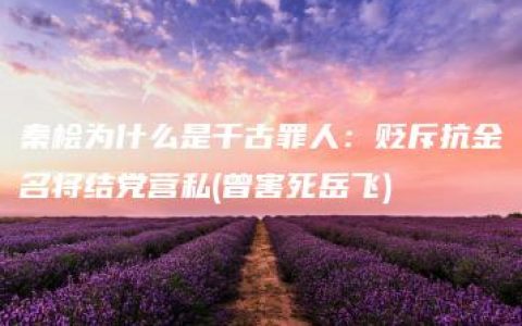 秦桧为什么是千古罪人：贬斥抗金名将结党营私(曾害死岳飞)