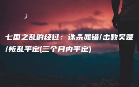 七国之乱的经过：诛杀晁错/击败吴楚/叛乱平定(三个月内平定)