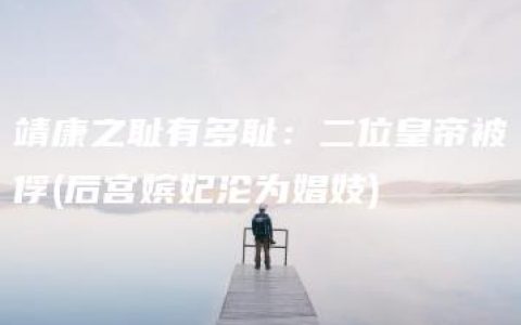 靖康之耻有多耻：二位皇帝被俘(后宫嫔妃沦为娼妓)