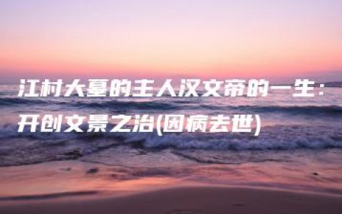 江村大墓的主人汉文帝的一生：开创文景之治(因病去世)