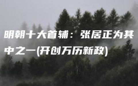 明朝十大首辅：张居正为其中之一(开创万历新政)