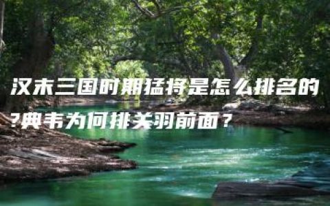 汉末三国时期猛将是怎么排名的?典韦为何排关羽前面？