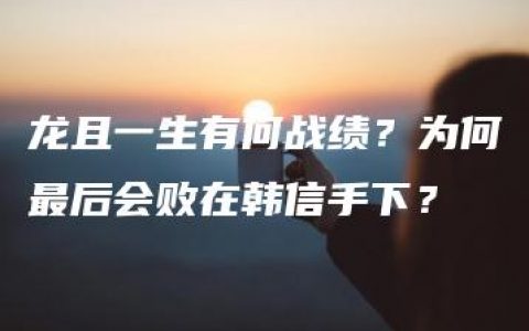 龙且一生有何战绩？为何最后会败在韩信手下？