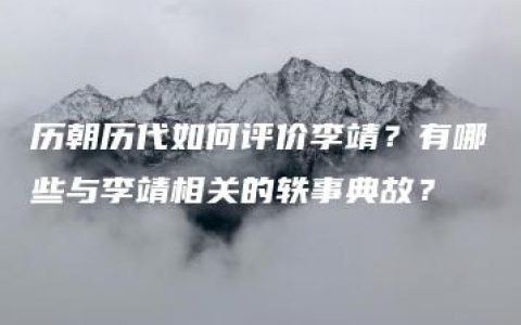 历朝历代如何评价李靖？有哪些与李靖相关的轶事典故？