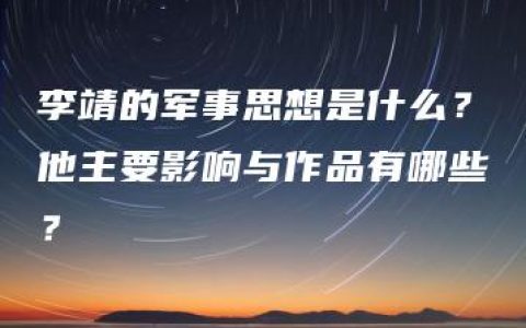 李靖的军事思想是什么？他主要影响与作品有哪些？