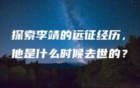 探索李靖的远征经历，他是什么时候去世的？