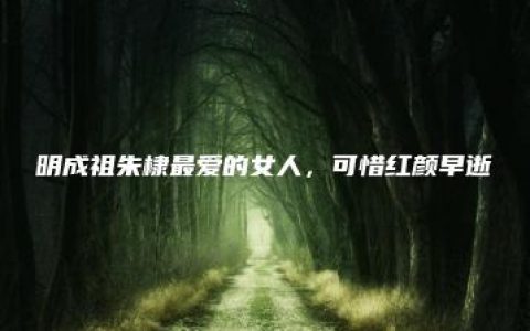 明成祖朱棣最爱的女人，可惜红颜早逝