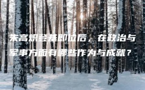 朱高炽登基即位后，在政治与军事方面有哪些作为与成就？