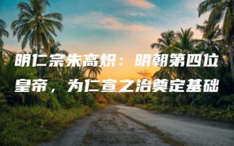 明仁宗朱高炽：明朝第四位皇帝，为仁宣之治奠定基础