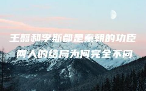 王翦和李斯都是秦朝的功臣 两人的结局为何完全不同