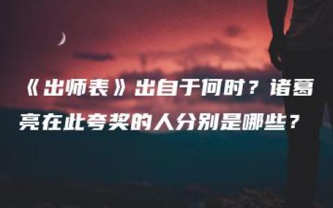 《出师表》出自于何时？诸葛亮在此夸奖的人分别是哪些？