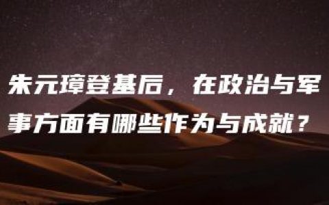 朱元璋登基后，在政治与军事方面有哪些作为与成就？