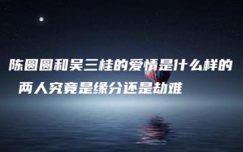 陈圆圆和吴三桂的爱情是什么样的 两人究竟是缘分还是劫难