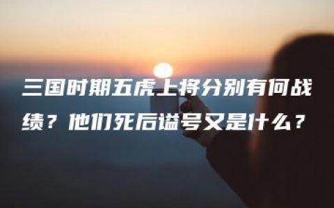 三国时期五虎上将分别有何战绩？他们死后谥号又是什么？