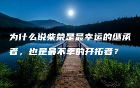 为什么说柴荣是最幸运的继承者，也是最不幸的开拓者？